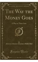 The Way the Money Goes: A Play in Three Acts (Classic Reprint): A Play in Three Acts (Classic Reprint)