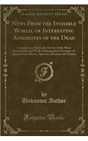 News from the Invisible World, or Interesting Anecdotes of the Dead: Containing a Particular Survey of the Most Remarkable and Well Authenticated Accounts of Apparitions, Ghosts, Spectres, Dreams and Visions (Classic 