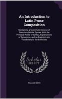 An Introduction to Latin Prose Composition: Containing a Systematic Course of Exercises On the Syntax, With the Principal Rules of Syntax, Explanations of Synonyms, and an English-Latin Vocabu