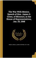 The War with Mexico. Speech of Hon. James S. Green, of Missouri, in the House of Representatives, Jan. 25, 1848