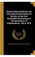 Oration Delivered Before the City Council and Citizens of Boston, on the One Hundredth Anniversary of the Declaration of Independence, July 4, 1876