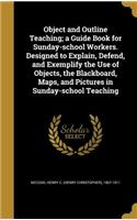 Object and Outline Teaching; A Guide Book for Sunday-School Workers. Designed to Explain, Defend, and Exemplify the Use of Objects, the Blackboard, Maps, and Pictures in Sunday-School Teaching