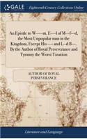 An Epistle to W-----M, E----L of M---F---D, the Most Unpopular Man in the Kingdom, Except His ---- And L--D B---. by the Author of Royal Perseverance and Tyranny the Worst Taxation