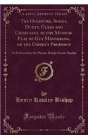 The Overture, Songs, Duett, Glees and Chorusses, in the Musical Play of Guy Mannering, or the Gipsey's Prophecy: As Performed at the Theatre Royal, Covent Garden (Classic Reprint): As Performed at the Theatre Royal, Covent Garden (Classic Reprint)