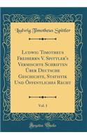 Ludwig Timotheus Freiherrn V. Spittler's Vermischte Schriften Ã?ber Deutsche Geschichte, Statistik Und Ã?ffentliches Recht, Vol. 1 (Classic Reprint)