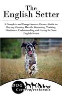 The English Setter: A Complete and Comprehensive Owners Guide To: Buying, Owning, Health, Grooming, Training, Obedience, Understanding and Caring for Your English Setter: A Complete and Comprehensive Owners Guide To: Buying, Owning, Health, Grooming, Training, Obedience, Understanding and Caring for Your English Sette