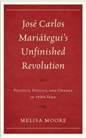 José Carlos Mariátegui's Unfinished Revolution: Politics, Poetics, and Change in 1920s Peru
