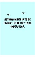 Nothing in life is to be feared--it is only to be understood. Journal