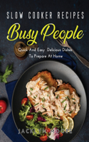 Slow Cooker Recipes for Busy People: Quick And Easy Delicious Dishes To Prepare At Home