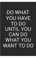 Do What You Have To Do Until You Can Do What You Want To Do