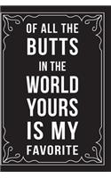 Of All the Butts in the World, Yours Is My Favorite: This 6"X9" journal features funny relationship quotes, makes great gift idea for Valentines Day, or Anniversary, 6"X9" 100 pages.