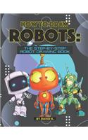 How to Draw Robots: The Step-By-Step Robot Drawing Book