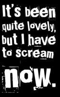 It's Been Quite Lovely But I Have to Scream Now