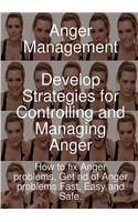 Anger Management - Develop Strategies for Controlling and Managing Anger. How to Fix Anger Problems, Get Rid of Anger Problems Fast, Easy and Safe.