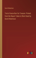 Trial of Aaron Burr for Treason. Printed from the Report Taken in Short Hand by David Robertson