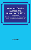 Notes and Queries, Number 213, November 26, 1853; A Medium of Inter-communication for Literary Men, Artists, Antiquaries, Geneologists, etc.