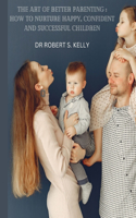 The Art of Better Parenting: How to Nurture Happy, Confident and Successful Children