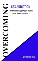 Overcoming Sex Addiction: Conquering Sex Addiction in Both Teens and Adults