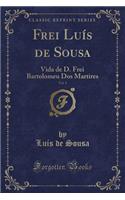 Frei Luís de Sousa, Vol. 1: Vida de D. Frei Bartolomeu DOS Martires (Classic Reprint)