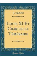 Louis XI Et Charles Le Tï¿½mï¿½raire (Classic Reprint)