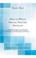 How to Write Special Feature Articles: A Handbook for Reporters, Correspondents, and Free-Lance Writers Who Desire to Contribute to Popular Magazines and Magazine Sections of Newspapers (Classic Reprint)