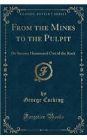 From the Mines to the Pulpit: Or Success Hammered Out of the Rock (Classic Reprint): Or Success Hammered Out of the Rock (Classic Reprint)