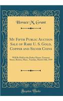 My Fifth Public Auction Sale of Rare U. S. Gold, Copper and Silver Coins: Will Be Held at the Parker House-Tremont Street, Boston, Mass., Tuesday, March 14th, 1939 (Classic Reprint)