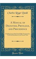 A Manual of Dignities, Privilege, and Precedence: Including Lists of the Great Public Functionaries, from the Revolution to the Present Time (Classic Reprint)