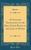 An English Translation of the First Eight Books of the Iliad of Homer (Classic Reprint)