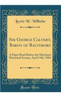 Sir George Calvert, Baron of Baltimore: A Paper Read Before the Maryland Historical Society, April 14th, 1884 (Classic Reprint)