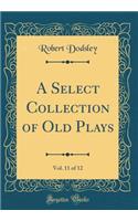 A Select Collection of Old Plays, Vol. 11 of 12 (Classic Reprint)