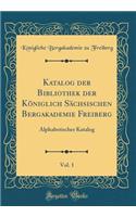 Katalog der Bibliothek der Königlich Sächsischen Bergakademie Freiberg, Vol. 1: Alphabetischer Katalog (Classic Reprint)