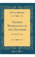 George Washington at the Delaware: A Dramatic Action (Classic Reprint)