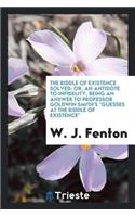The Riddle of Existence Solved: Or, an Antidote to Infidelity, Being an Answer to Professor Goldwin Smith's "guesses at the Riddle of Existence"