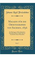 Magazin für die Oryktographie von Sachsen, 1836, Vol. 7: Ein Beytrag zur Mineralogischen Kenntniss Dieses Landes und zur Geschichte Seiner Mineralien (Classic Reprint)