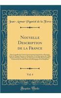 Nouvelle Description de la France, Vol. 4: Dans Laquelle on Voit Le Gouvernement General de Ce Royaume, Celui de Chaque Province En Particulier; Et La Description Des Villes, Maisons Royales, ChÃ¢teaux, Et Monumens Les Plus Remarquables; Contenant : Dans Laquelle on Voit Le Gouvernement General de Ce Royaume, Celui de Chaque Province En Particulier; Et La Description Des Villes, Maisons Royales,