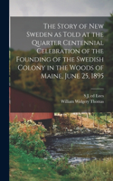 Story of New Sweden as Told at the Quarter Centennial Celebration of the Founding of the Swedish Colony in the Woods of Maine, June 25, 1895