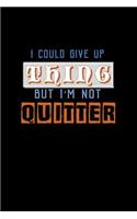 I could giveup a thing but I'm not a quitter