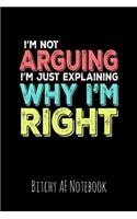 I'm Not Arguing I'm Explaining Why I'm Right: Bitchy AF Notebook - Snarky Sarcastic Funny Gag Quote for Work or Friends - Fun Lined Journal for School or Office