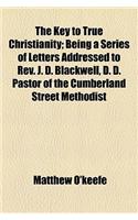 The Key to True Christianity; Being a Series of Letters Addressed to REV. J. D. Blackwell, D. D. Pastor of the Cumberland Street Methodist