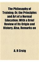 The Philosophy of Training; Or, the Principles and Art of a Normal Education; With a Brief Review of Its Origin and History. Also, Remarks on