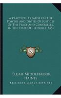 A Practical Treatise On The Powers And Duties Of Justices Of The Peace And Constables, In The State Of Illinois (1855)