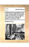 PostScript to a Pamphlet by Dr. Price on the State of the Public Debts and Finances at Signing the Preliminary Articles of Peace in January 1783.: (English)