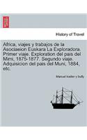 Africa, viajes y trabajos de la Asociaeion Euskara La Exploradora. Primer viaje. Exploration del pais del Mimi, 1875-1877. Segundo viaje. Adquisicion del pais del Muni, 1884, etc.