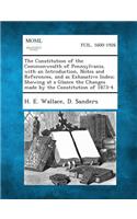 Constitution of the Commonwealth of Pennsylvania, with an Introduction, Notes and References, and as Exhaustive Index; Showing at a Glance the Changes Made by the Constitution of 1873-4.