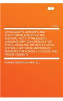 Orthography, Orthoepy, and Punctuation, Embodying the Essential Facts of the English Language, with Concise Rules for Punctuation and the Use of Capital Letters; A Text-Book and Book of Reference for Schools, Colleges, and Private Students