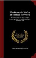 The Dramatic Works of Thomas Heywood: The Golden Age. the Silver Age. the Brazen Age. the First and Second Parts of the Iron Age