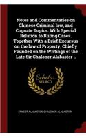 Notes and Commentaries on Chinese Criminal law, and Cognate Topics. With Special Relation to Ruling Cases. Together With a Brief Excursus on the law of Property, Chiefly Founded on the Writings of the Late Sir Chaloner Alabaster ..