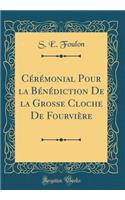 CÃ©rÃ©monial Pour La BÃ©nÃ©diction de la Grosse Cloche de FourviÃ¨re (Classic Reprint)