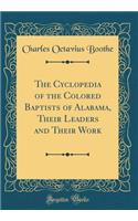 The Cyclopedia of the Colored Baptists of Alabama, Their Leaders and Their Work (Classic Reprint)